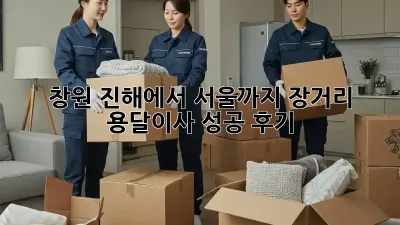 창원 진해에서 서울까지? 장거리 용달이사 성공 후기!