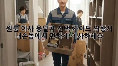 원룸 이사? 용달차 선택 가이드! 의왕시 내손동에서 편하게 이사하세요!
